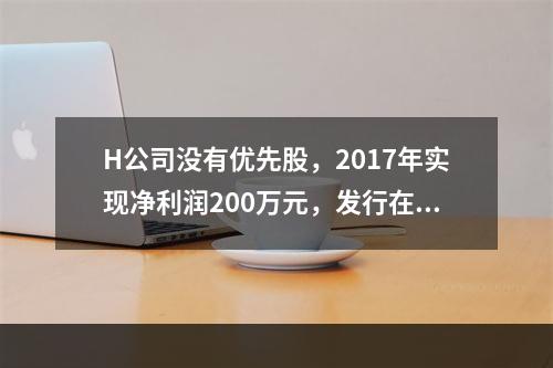 H公司没有优先股，2017年实现净利润200万元，发行在外的