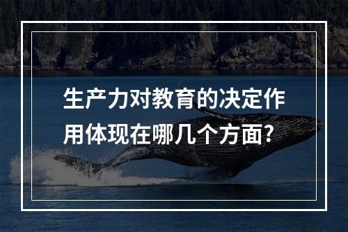 生产力对教育的决定作用体现在哪几个方面?