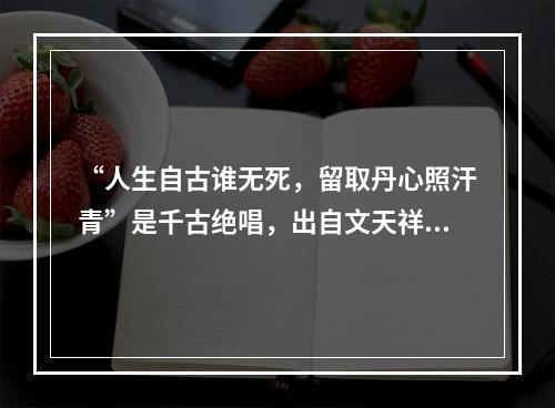 “人生自古谁无死，留取丹心照汗青”是千古绝唱，出自文天祥的(