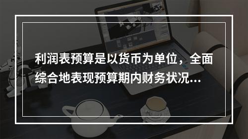 利润表预算是以货币为单位，全面综合地表现预算期内财务状况的总