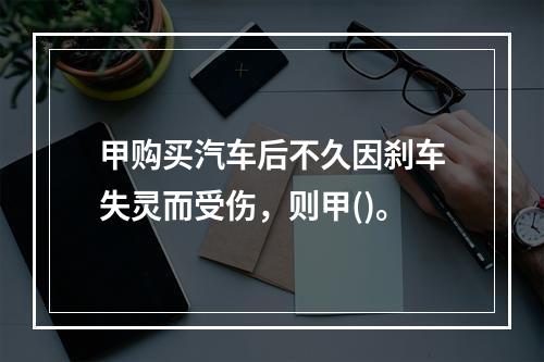 甲购买汽车后不久因刹车失灵而受伤，则甲()。