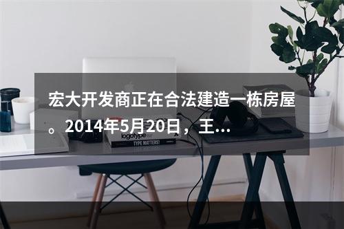 宏大开发商正在合法建造一栋房屋。2014年5月20日，王某与