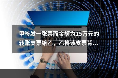 甲签发一张票面金额为15万元的转账支票给乙，乙将该支票背书转