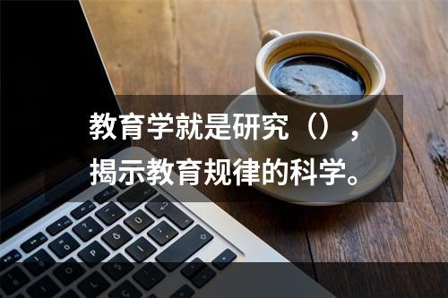 教育学就是研究（），揭示教育规律的科学。