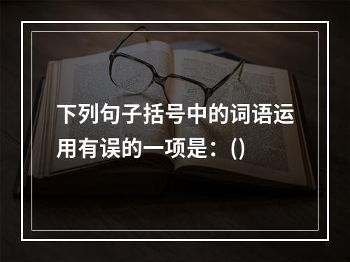 下列句子括号中的词语运用有误的一项是：()