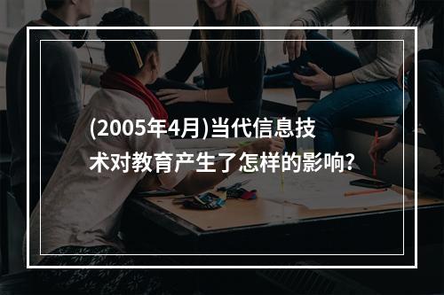 (2005年4月)当代信息技术对教育产生了怎样的影响?