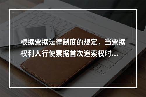 根据票据法律制度的规定，当票据权利人行使票据首次追索权时，被