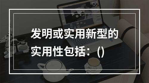 发明或实用新型的实用性包括：()