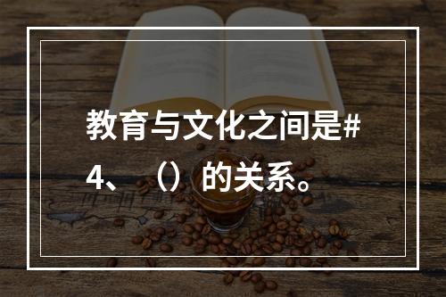 教育与文化之间是#4、（）的关系。