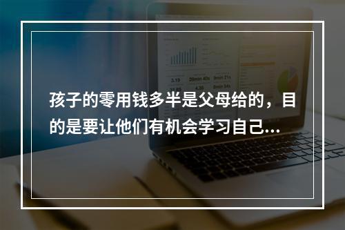 孩子的零用钱多半是父母给的，目的是要让他们有机会学习自己管理