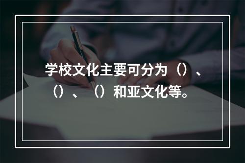 学校文化主要可分为（）、（）、（）和亚文化等。