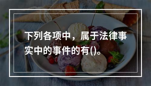 下列各项中，属于法律事实中的事件的有()。