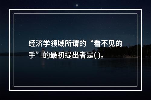 经济学领域所谓的“看不见的手”的最初提出者是( )。