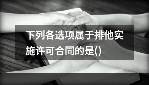 下列各选项属于排他实施许可合同的是()