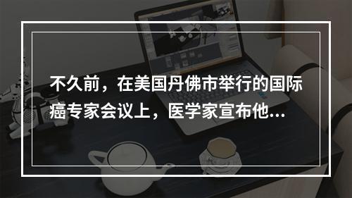 不久前，在美国丹佛市举行的国际癌专家会议上，医学家宣布他们经