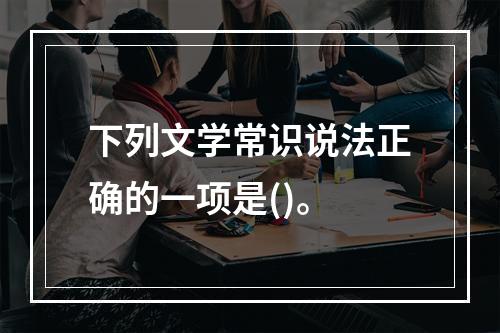 下列文学常识说法正确的一项是()。