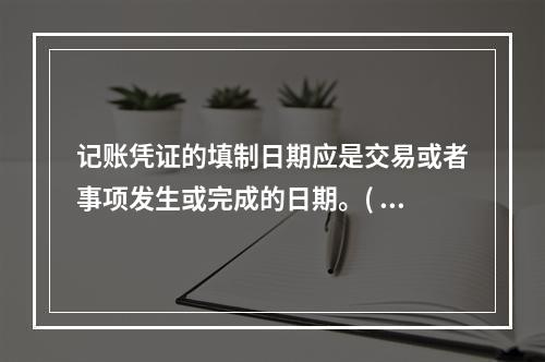 记账凭证的填制日期应是交易或者事项发生或完成的日期。( )