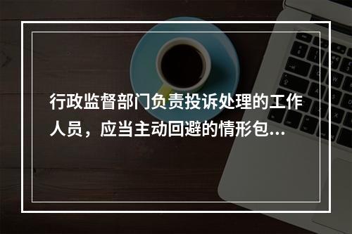 行政监督部门负责投诉处理的工作人员，应当主动回避的情形包括(