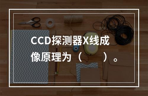 CCD探测器X线成像原理为（　　）。