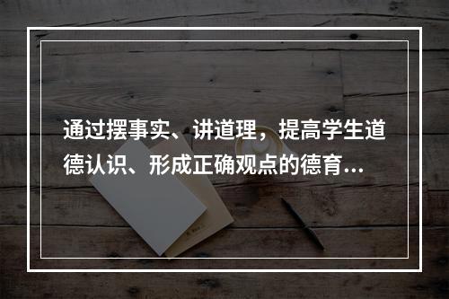 通过摆事实、讲道理，提高学生道德认识、形成正确观点的德育方法