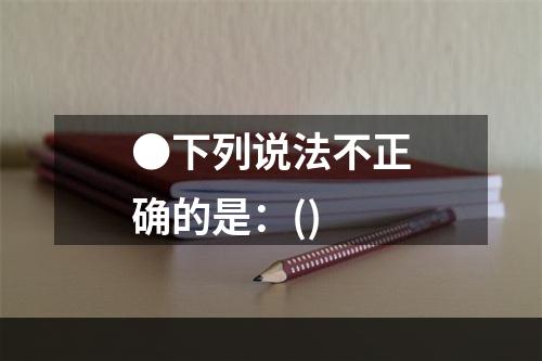 ●下列说法不正确的是：()