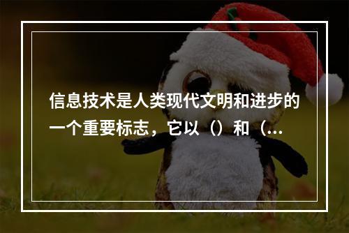 信息技术是人类现代文明和进步的一个重要标志，它以（）和（）为