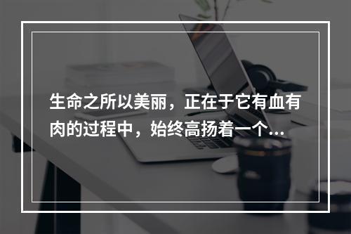 生命之所以美丽，正在于它有血有肉的过程中，始终高扬着一个美丽