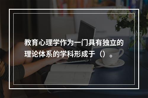 教育心理学作为一门具有独立的理论体系的学科形成于（）。