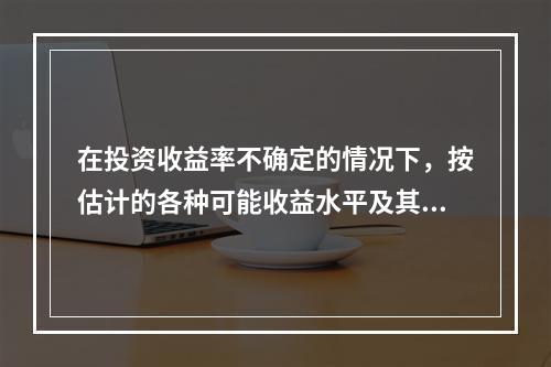 在投资收益率不确定的情况下，按估计的各种可能收益水平及其发生