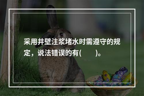 采用井壁注浆堵水时需遵守的规定，说法错误的有(　　)。