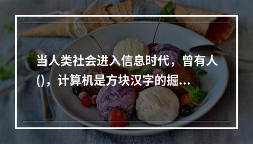 当人类社会进入信息时代，曾有人()，计算机是方块汉字的掘墓人