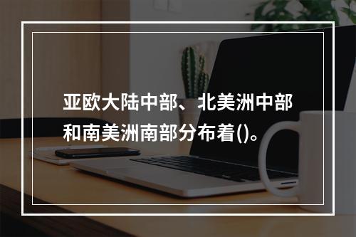 亚欧大陆中部、北美洲中部和南美洲南部分布着()。