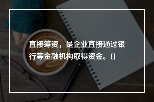 直接筹资，是企业直接通过银行等金融机构取得资金。()