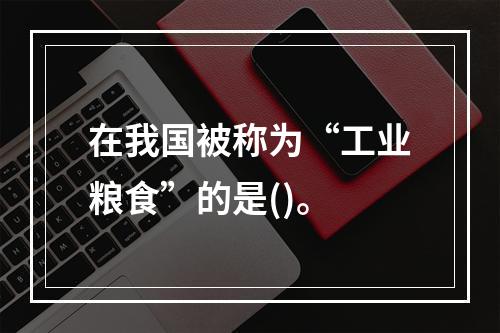 在我国被称为“工业粮食”的是()。