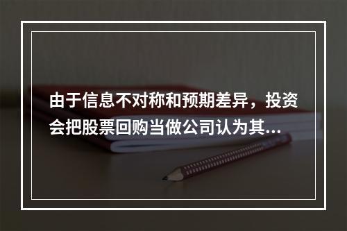 由于信息不对称和预期差异，投资会把股票回购当做公司认为其股票