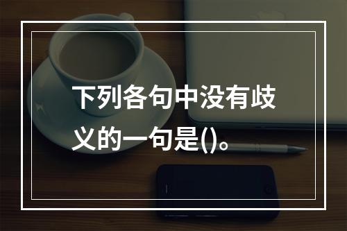 下列各句中没有歧义的一句是()。