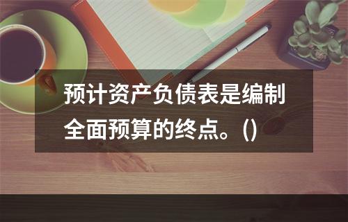 预计资产负债表是编制全面预算的终点。()