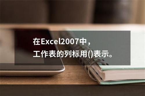 在Excel2007中，工作表的列标用()表示。