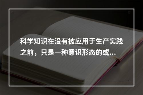 科学知识在没有被应用于生产实践之前，只是一种意识形态的或潜在