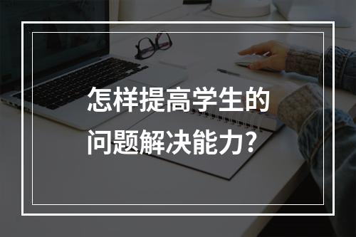 怎样提高学生的问题解决能力?