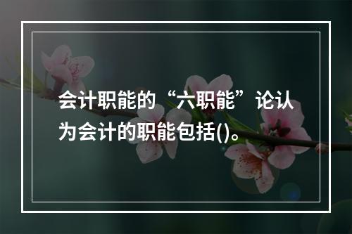 会计职能的“六职能”论认为会计的职能包括()。