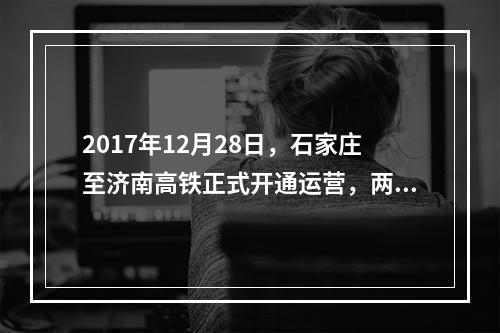 2017年12月28日，石家庄至济南高铁正式开通运营，两地旅