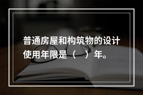 普通房屋和构筑物的设计使用年限是（　）年。