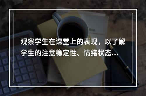 观察学生在课堂上的表现，以了解学生的注意稳定性、情绪状态和个