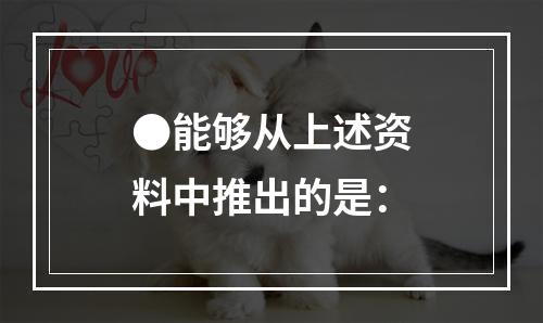 ●能够从上述资料中推出的是：