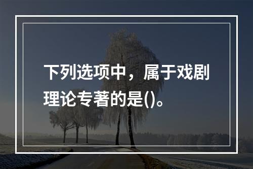 下列选项中，属于戏剧理论专著的是()。