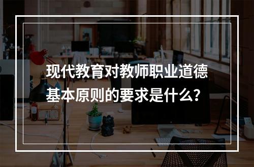 现代教育对教师职业道德基本原则的要求是什么？