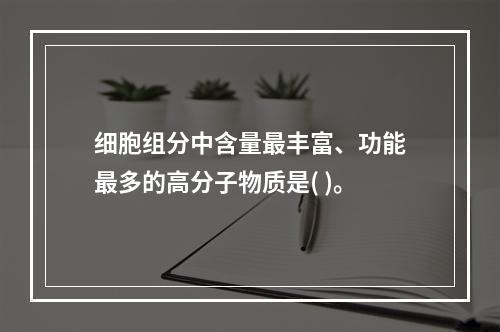 细胞组分中含量最丰富、功能最多的高分子物质是( )。