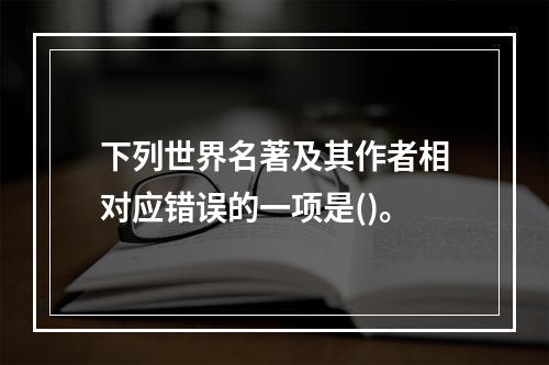 下列世界名著及其作者相对应错误的一项是()。