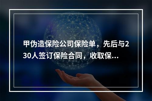 甲伪造保险公司保险单，先后与230人签订保险合同，收取保费7